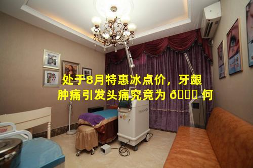 处于8月特惠冰点价，牙龈肿痛引发头痛究竟为 🍀 何